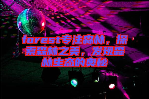 forest專注森林，探索森林之美，發(fā)現(xiàn)森林生態(tài)的奧秘