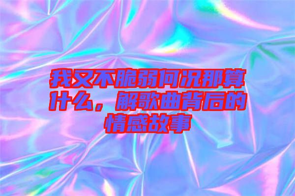我又不脆弱何況那算什么，解歌曲背后的情感故事