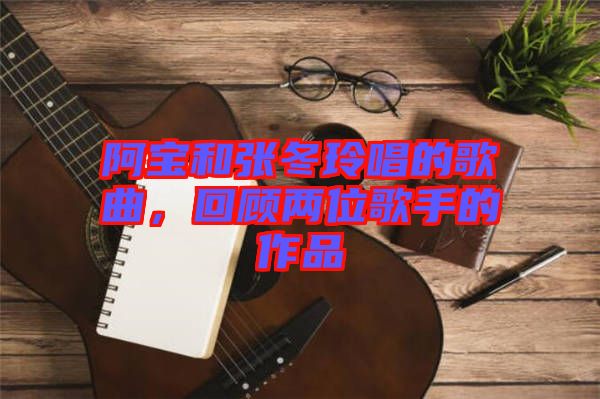阿寶和張冬玲唱的歌曲，回顧兩位歌手的作品