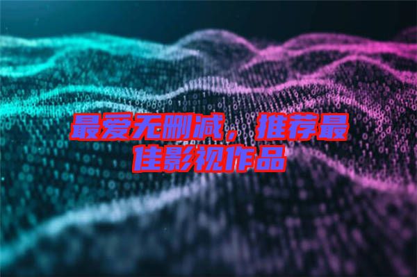 最愛無刪減，推薦最佳影視作品
