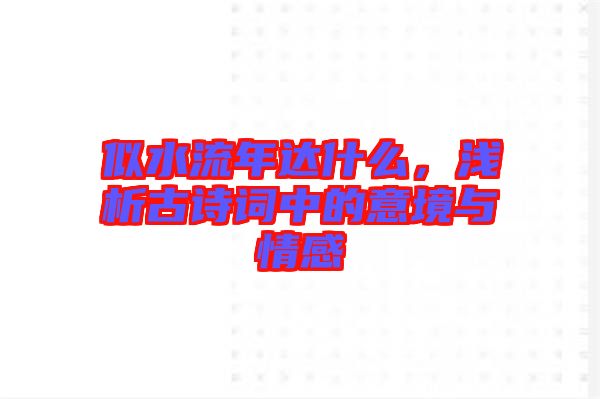 似水流年達(dá)什么，淺析古詩詞中的意境與情感