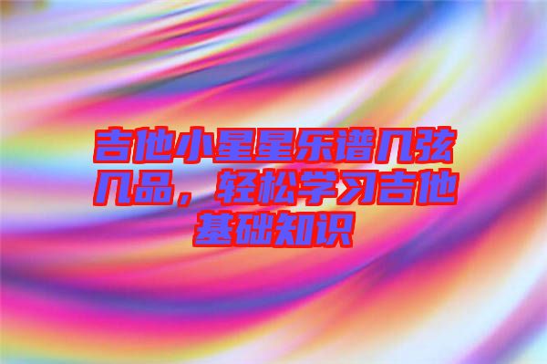 吉他小星星樂譜幾弦?guī)灼?，輕松學(xué)習(xí)吉他基礎(chǔ)知識