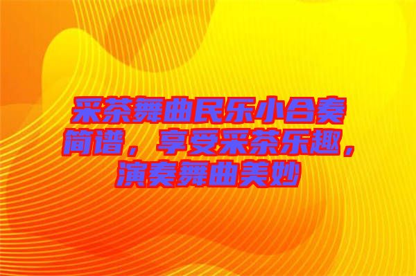 采茶舞曲民樂小合奏簡(jiǎn)譜，享受采茶樂趣，演奏舞曲美妙