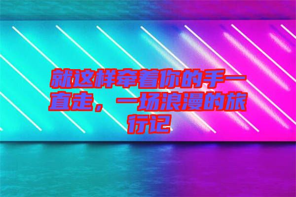 就這樣牽著你的手一直走，一場(chǎng)浪漫的旅行記
