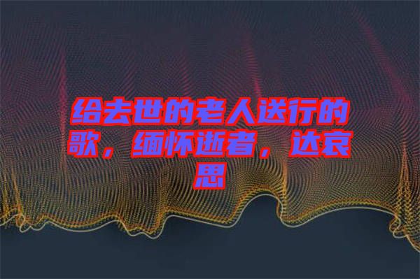 給去世的老人送行的歌，緬懷逝者，達(dá)哀思
