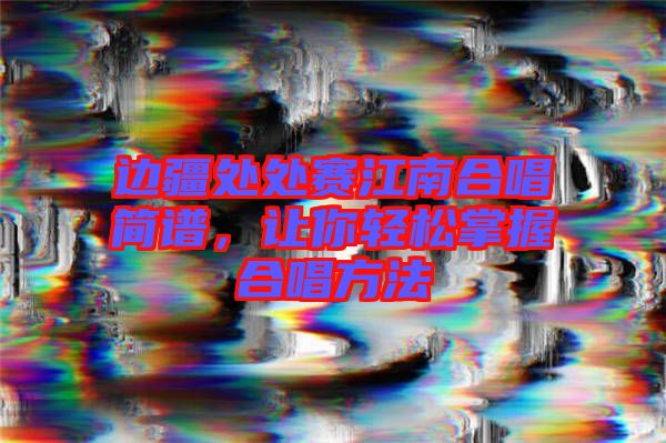 邊疆處處賽江南合唱簡譜，讓你輕松掌握合唱方法