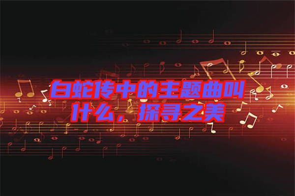 白蛇傳中的主題曲叫什么，探尋之美
