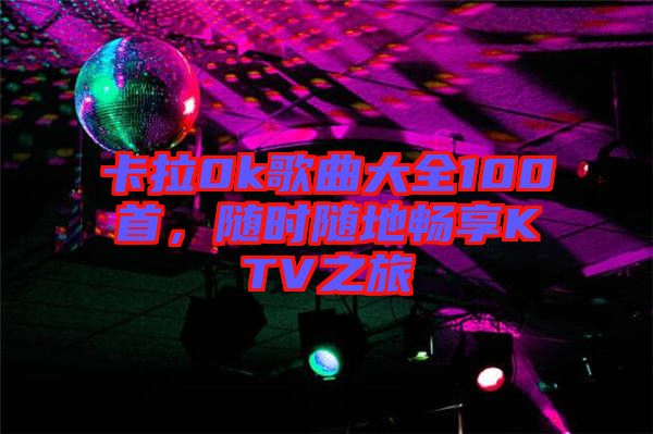 卡拉0k歌曲大全100首，隨時(shí)隨地暢享KTV之旅
