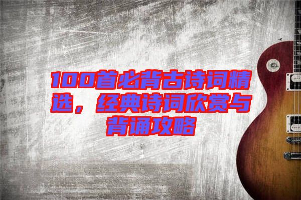 100首必背古詩詞精選，經(jīng)典詩詞欣賞與背誦攻略