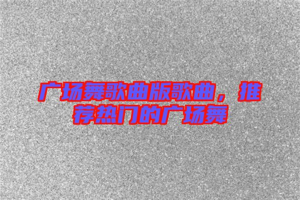 廣場(chǎng)舞歌曲版歌曲，推薦熱門的廣場(chǎng)舞