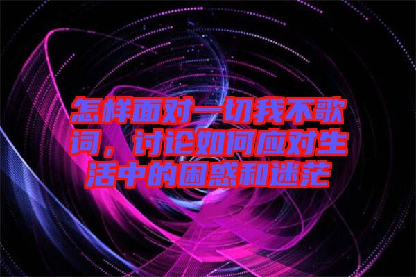 怎樣面對一切我不歌詞，討論如何應對生活中的困惑和迷茫