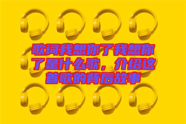 歌詞我想你了我想你了是什么歌，介紹這首歌的背后故事