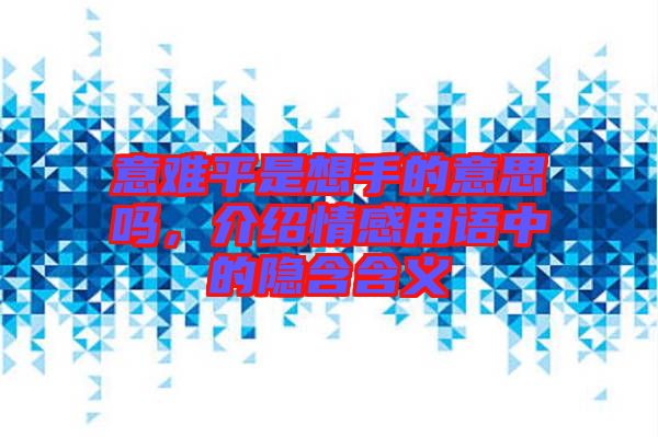 意難平是想手的意思嗎，介紹情感用語中的隱含含義