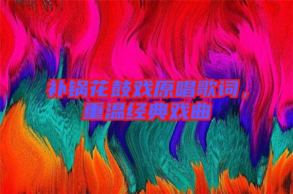 補鍋花鼓戲原唱歌詞，重溫經(jīng)典戲曲