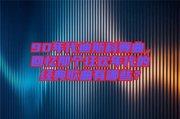 90年代迪斯科舞曲，回憶那個狂歡年代的經(jīng)典歌曲有哪些？