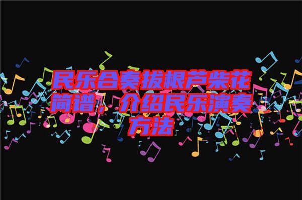 民樂合奏拔根蘆柴花簡(jiǎn)譜，介紹民樂演奏方法