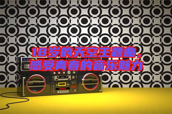 18歲的天空主題曲，感受青春的音樂魅力