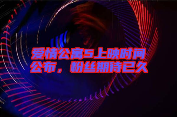 愛情公寓5上映時間公布，粉絲期待已久