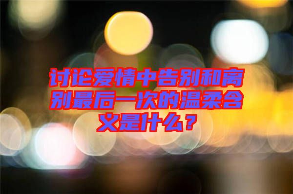 討論愛(ài)情中告別和離別最后一次的溫柔含義是什么？