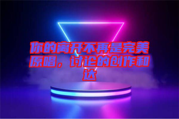你的離開不再是完美原唱，討論的創(chuàng)作和達