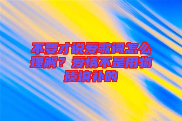 不要才說(shuō)愛(ài)歌詞怎么理解？愛(ài)情不是用物質(zhì)填補(bǔ)的