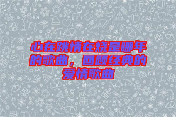心在跳情在燒是哪年的歌曲，回顧經(jīng)典的愛情歌曲