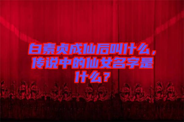 白素貞成仙后叫什么，傳說中的仙女名字是什么？