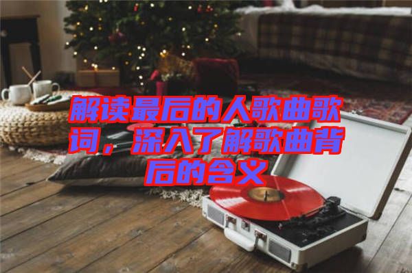 解讀最后的人歌曲歌詞，深入了解歌曲背后的含義