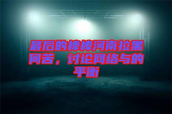 最后的棒棒河南拉黑何苦，討論網(wǎng)絡(luò)與的平衡