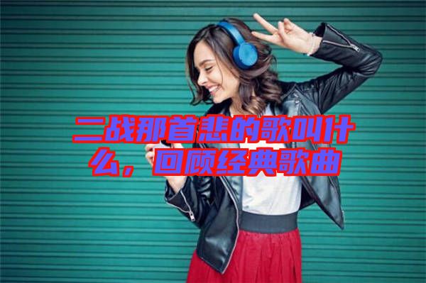 二戰(zhàn)那首悲的歌叫什么，回顧經(jīng)典歌曲