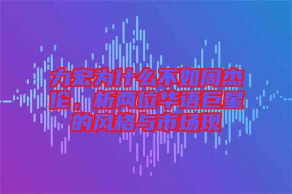 力宏為什么不如周杰倫，析兩位華語(yǔ)巨星的風(fēng)格與市場(chǎng)現(xiàn)