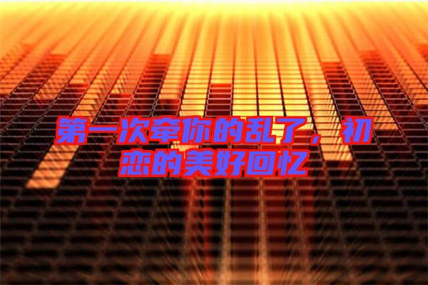 第一次牽你的亂了，初戀的美好回憶