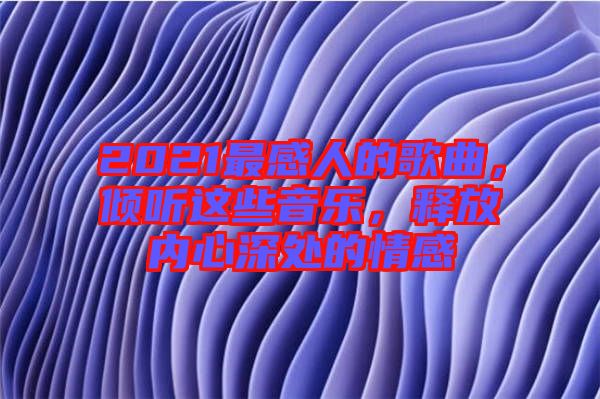 2021最感人的歌曲，傾聽(tīng)這些音樂(lè)，釋放內(nèi)心深處的情感