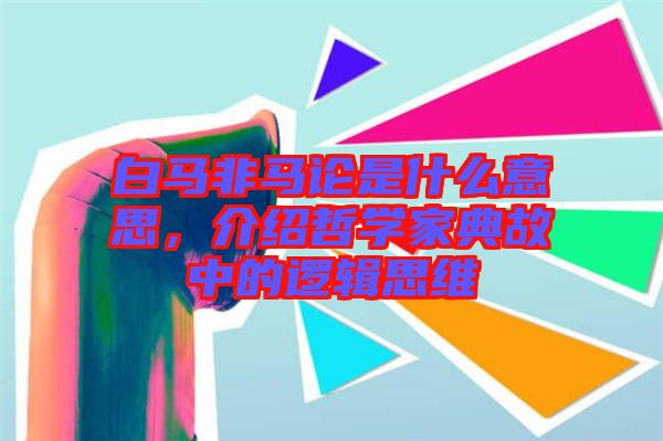 白馬非馬論是什么意思，介紹哲學(xué)家典故中的邏輯思維