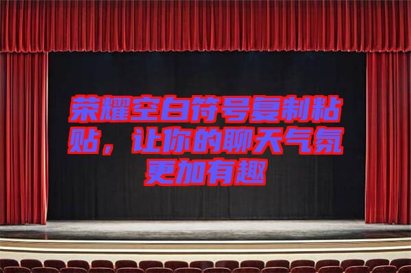 榮耀空白符號(hào)復(fù)制粘貼，讓你的聊天氣氛更加有趣