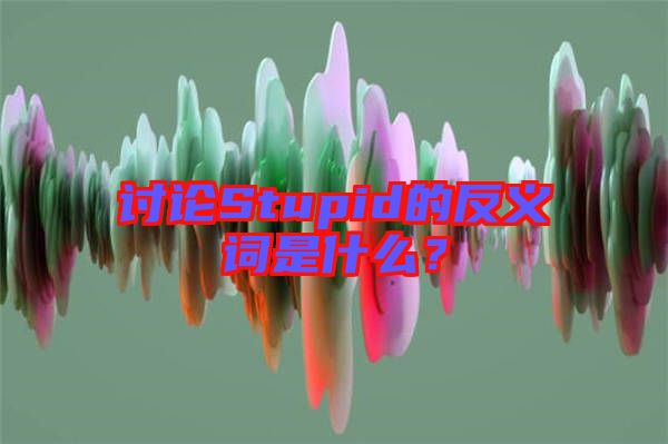 討論Stupid的反義詞是什么？