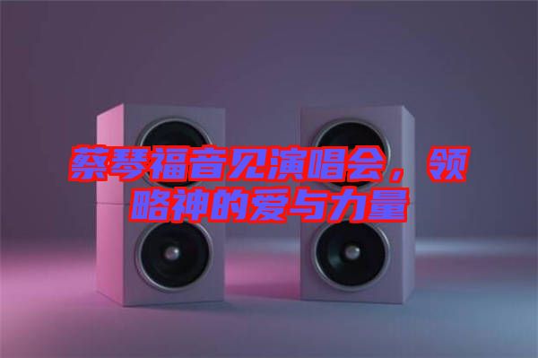 蔡琴福音見演唱會，領(lǐng)略神的愛與力量