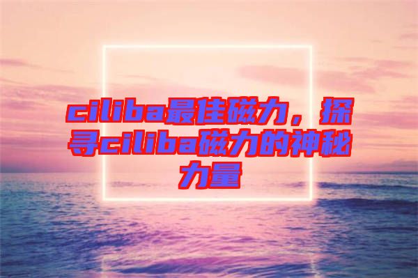ciliba最佳磁力，探尋ciliba磁力的神秘力量
