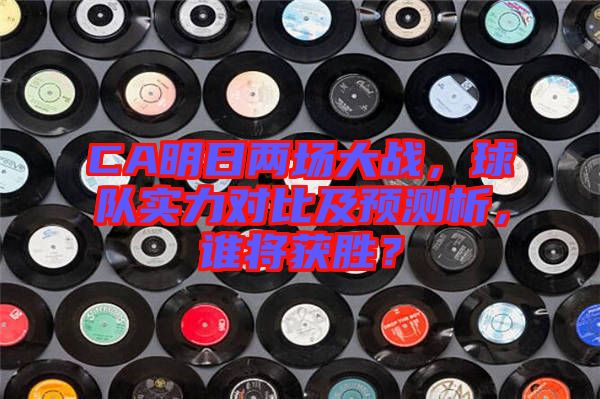 CA明日兩場大戰(zhàn)，球隊實力對比及預(yù)測析，誰將獲勝？