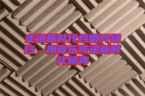走進(jìn)新時(shí)代合唱開(kāi)場(chǎng)白，用音樂(lè)傳遞新時(shí)代精神