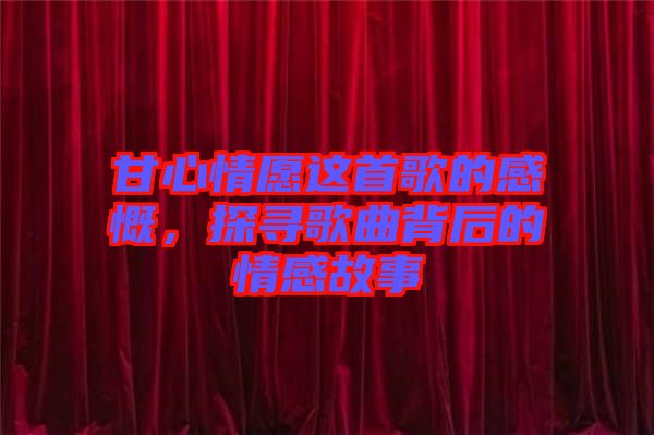 甘心情愿這首歌的感慨，探尋歌曲背后的情感故事