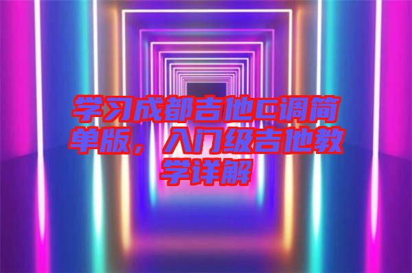 學(xué)習(xí)成都吉他C調(diào)簡(jiǎn)單版，入門級(jí)吉他教學(xué)詳解
