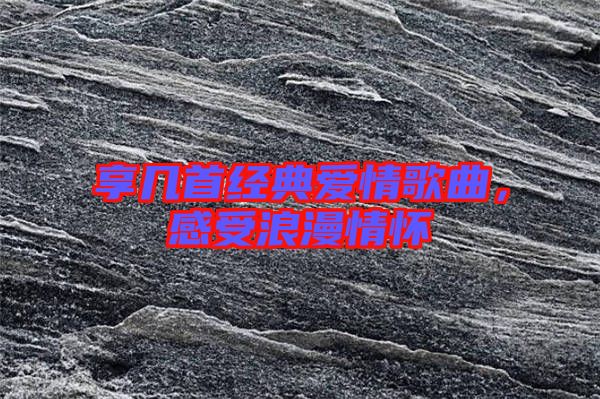享幾首經(jīng)典愛情歌曲，感受浪漫情懷