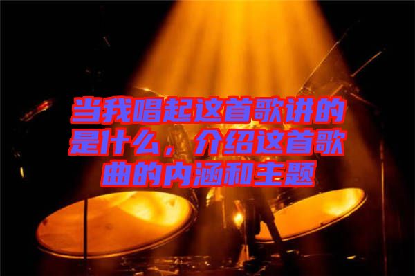 當(dāng)我唱起這首歌講的是什么，介紹這首歌曲的內(nèi)涵和主題