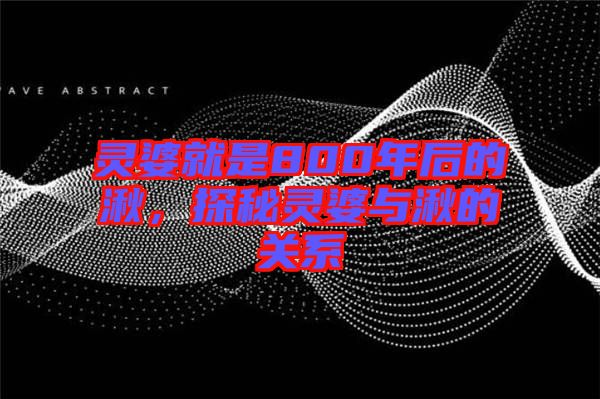 靈婆就是800年后的湫，探秘靈婆與湫的關(guān)系