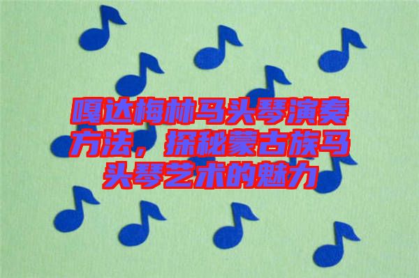 嘎達(dá)梅林馬頭琴演奏方法，探秘蒙古族馬頭琴藝術(shù)的魅力