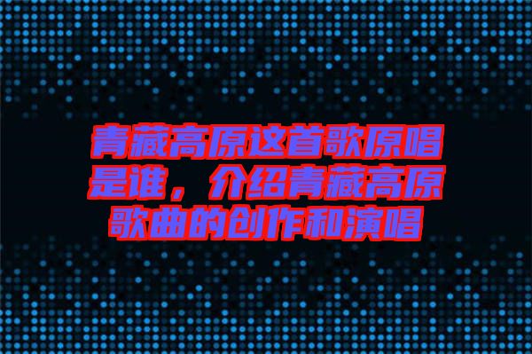 青藏高原這首歌原唱是誰(shuí)，介紹青藏高原歌曲的創(chuàng)作和演唱
