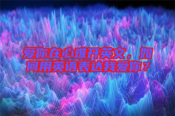 愛(ài)你在心難開(kāi)英文，如何用英語(yǔ)表達(dá)我愛(ài)你？