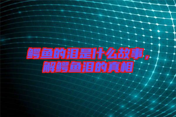 鱷魚的淚是什么故事，解鱷魚淚的真相