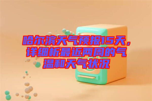 哈爾濱天氣預報15天，詳細析最近兩周的氣溫和天氣狀況